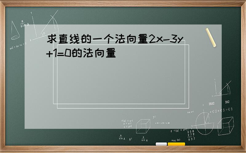 求直线的一个法向量2x-3y+1=0的法向量