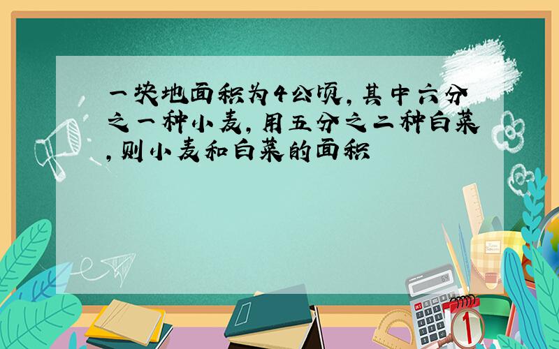 一块地面积为4公顷,其中六分之一种小麦,用五分之二种白菜,则小麦和白菜的面积