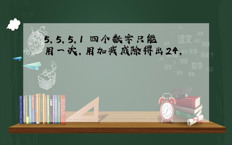 5,5,5,1 四个数字只能用一次,用加减成除得出24,