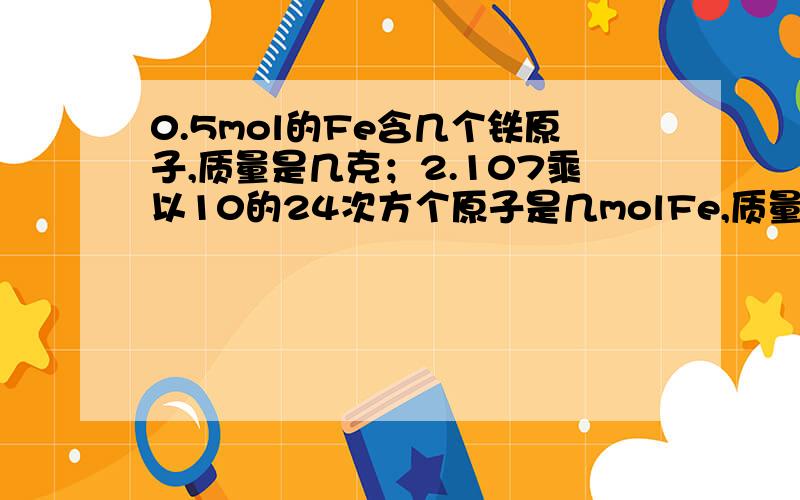 0.5mol的Fe含几个铁原子,质量是几克；2.107乘以10的24次方个原子是几molFe,质量为几克?