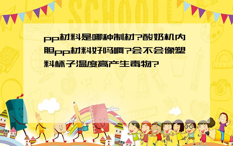 pp材料是哪种制材?酸奶机内胆pp材料好吗啊?会不会像塑料杯子温度高产生毒物?