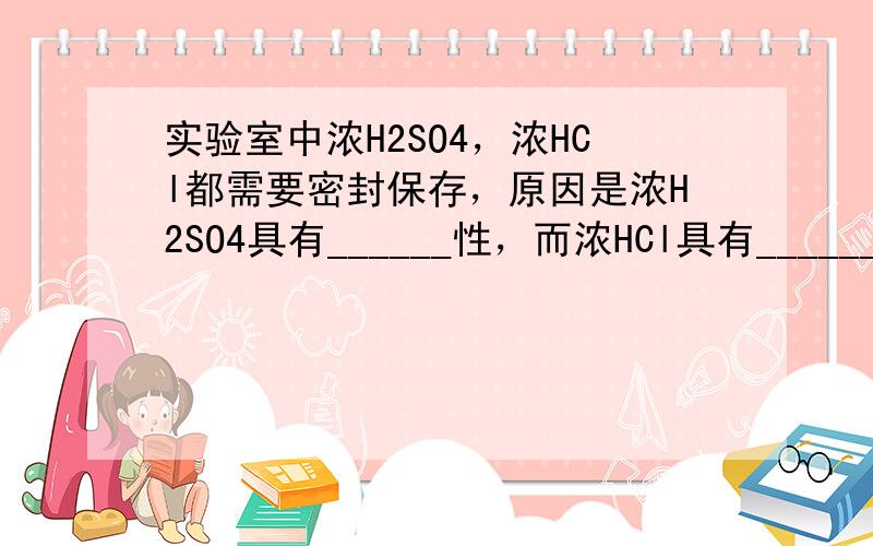 实验室中浓H2SO4，浓HCl都需要密封保存，原因是浓H2SO4具有______性，而浓HCl具有______性．