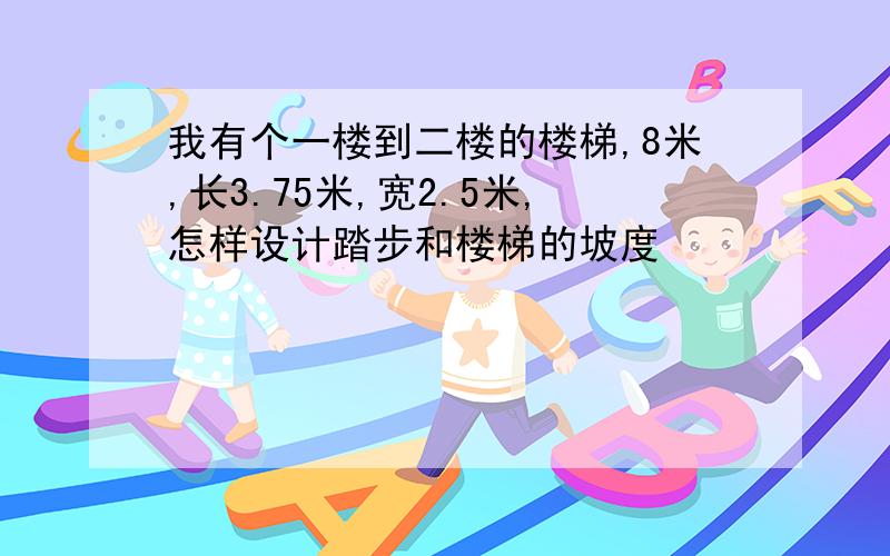 我有个一楼到二楼的楼梯,8米,长3.75米,宽2.5米,怎样设计踏步和楼梯的坡度