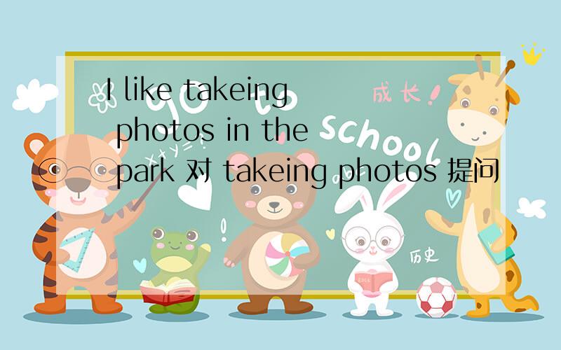 I like takeing photos in the park 对 takeing photos 提问