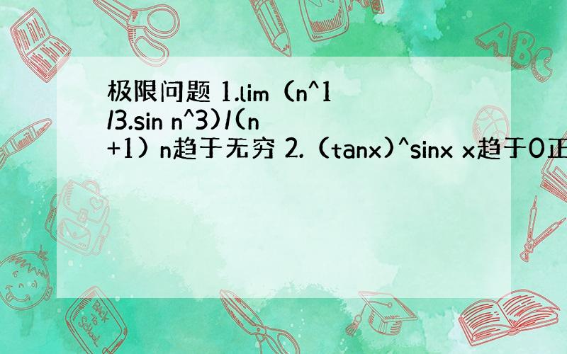 极限问题 1.lim（n^1/3.sin n^3)/(n+1) n趋于无穷 2.（tanx)^sinx x趋于0正