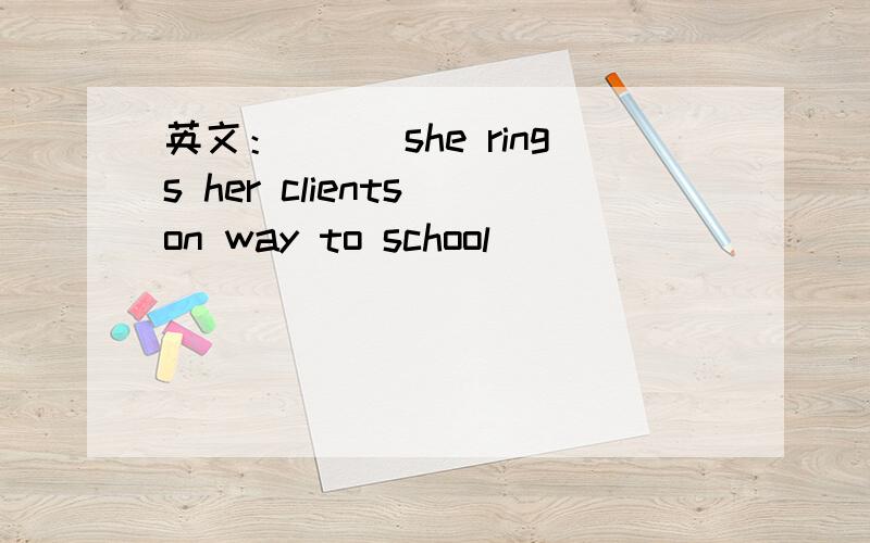 英文：___she rings her clients on way to school