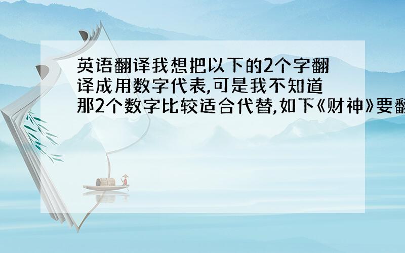 英语翻译我想把以下的2个字翻译成用数字代表,可是我不知道那2个数字比较适合代替,如下《财神》要翻译成用0--9的其中2个