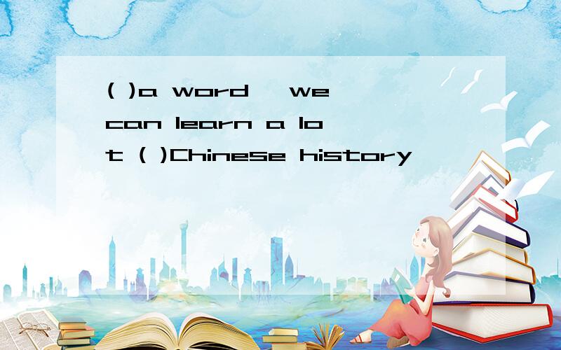 ( )a word ,we can learn a lot ( )Chinese history