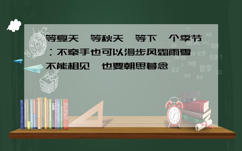 等夏天、等秋天、等下一个季节；不牵手也可以漫步风霜雨雪、不能相见,也要朝思暮念