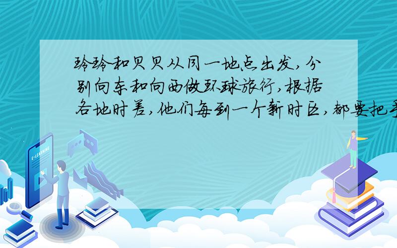 玲玲和贝贝从同一地点出发,分别向东和向西做环球旅行,根据各地时差,他们每到一个新时区,都要把手表拨快或拨慢1个小时,当他