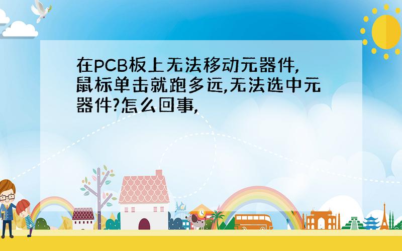 在PCB板上无法移动元器件,鼠标单击就跑多远,无法选中元器件?怎么回事,