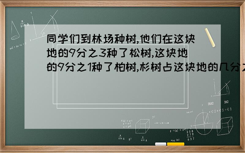 同学们到林场种树,他们在这块地的9分之3种了松树,这块地的9分之1种了柏树,杉树占这块地的几分之几.