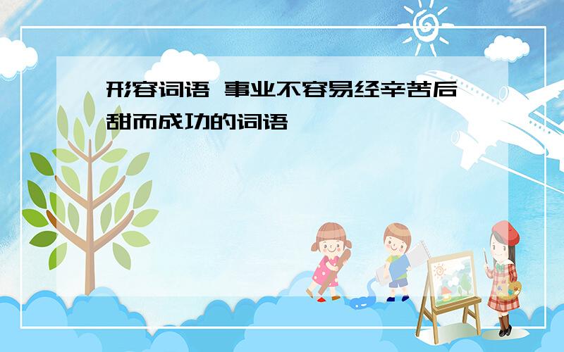 形容词语 事业不容易经辛苦后甜而成功的词语