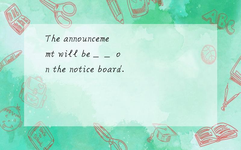 The announcememt will be＿＿ on the notice board.