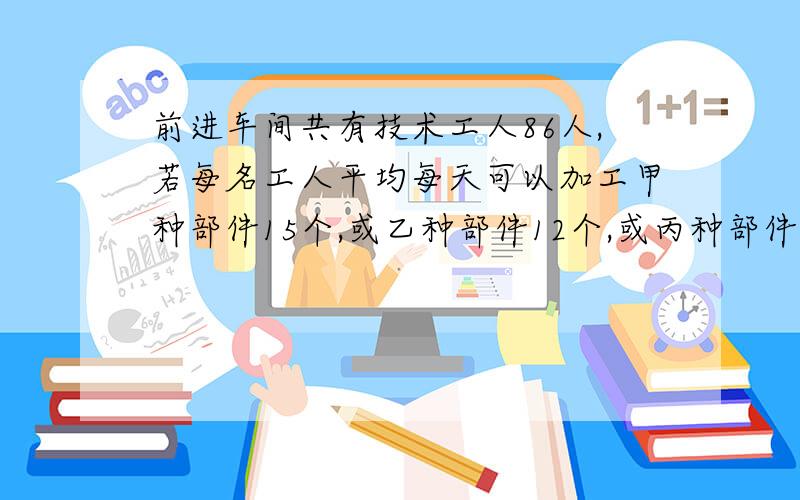 前进车间共有技术工人86人,若每名工人平均每天可以加工甲种部件15个,或乙种部件12个,或丙种部件9个