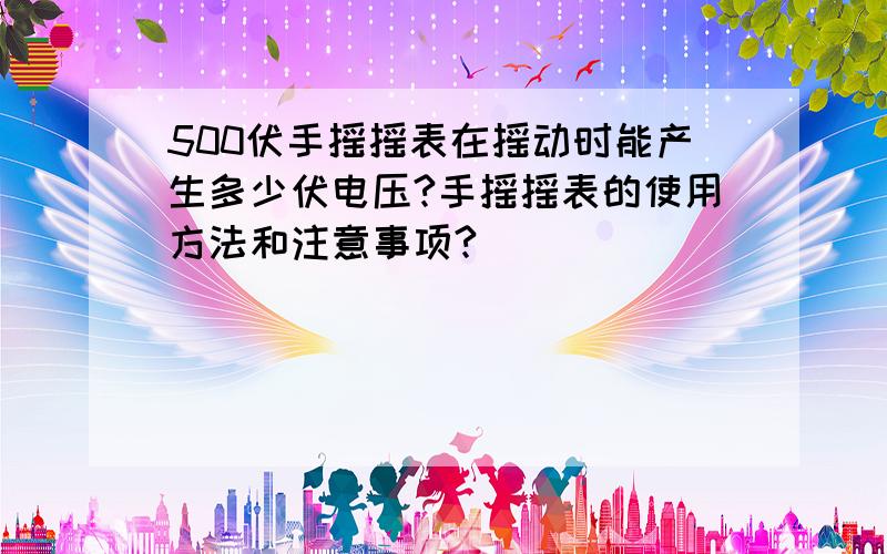 500伏手摇摇表在摇动时能产生多少伏电压?手摇摇表的使用方法和注意事项?