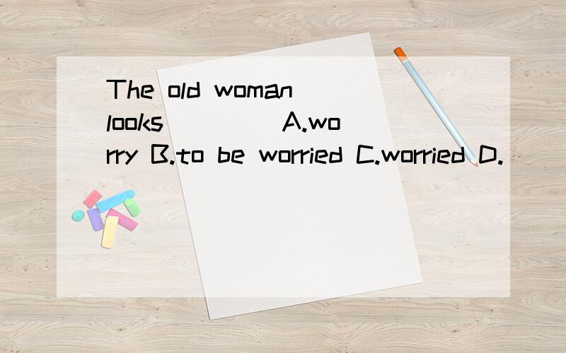 The old woman looks____ A.worry B.to be worried C.worried D.