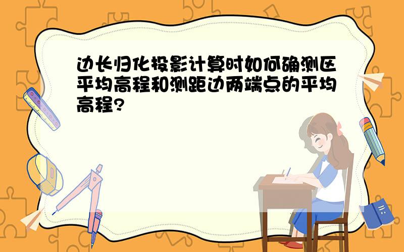 边长归化投影计算时如何确测区平均高程和测距边两端点的平均高程?