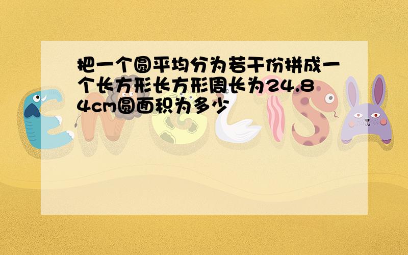 把一个圆平均分为若干份拼成一个长方形长方形周长为24.84cm圆面积为多少