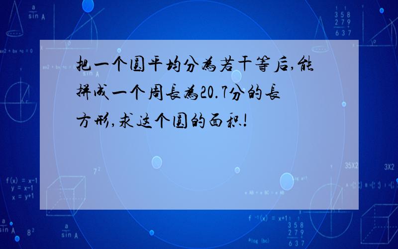 把一个圆平均分为若干等后,能拼成一个周长为20.7分的长方形,求这个圆的面积!