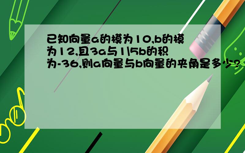 已知向量a的模为10,b的模为12,且3a与1\5b的积为-36,则a向量与b向量的夹角是多少?