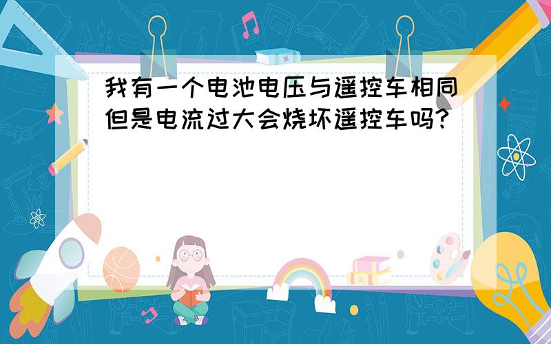 我有一个电池电压与遥控车相同但是电流过大会烧坏遥控车吗?