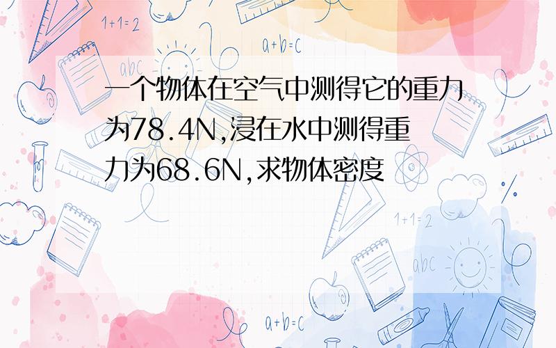 一个物体在空气中测得它的重力为78.4N,浸在水中测得重力为68.6N,求物体密度