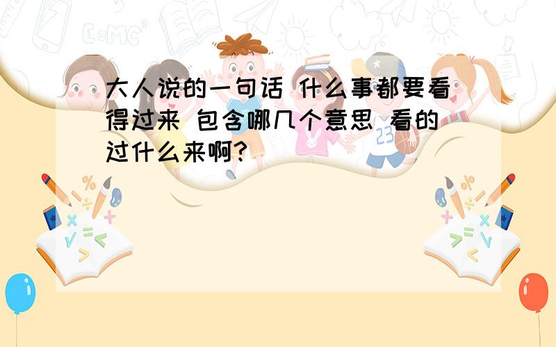 大人说的一句话 什么事都要看得过来 包含哪几个意思 看的过什么来啊?