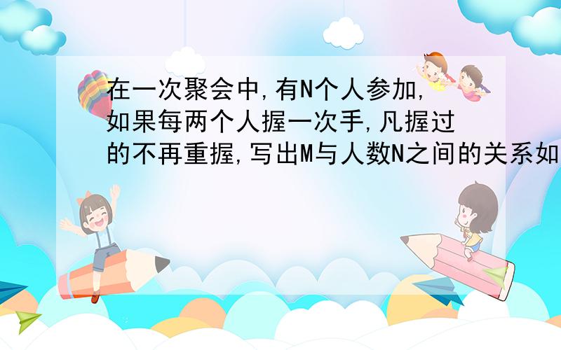 在一次聚会中,有N个人参加,如果每两个人握一次手,凡握过的不再重握,写出M与人数N之间的关系如题