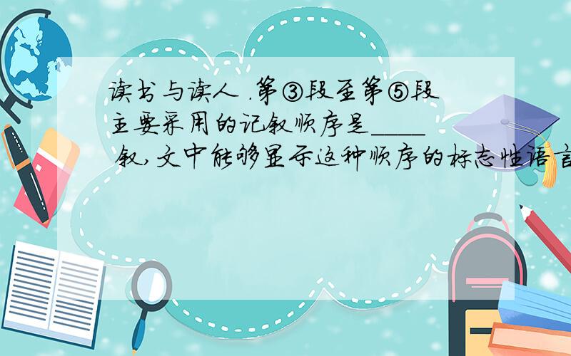 读书与读人 .第③段至第⑤段主要采用的记叙顺序是____ 叙,文中能够显示这种顺序的标志性语言有两处,即________