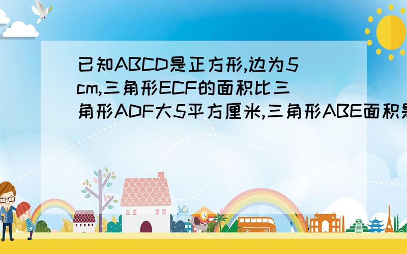 已知ABCD是正方形,边为5cm,三角形ECF的面积比三角形ADF大5平方厘米,三角形ABE面积是（ ）平方厘米