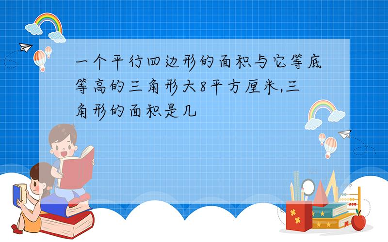 一个平行四边形的面积与它等底等高的三角形大8平方厘米,三角形的面积是几