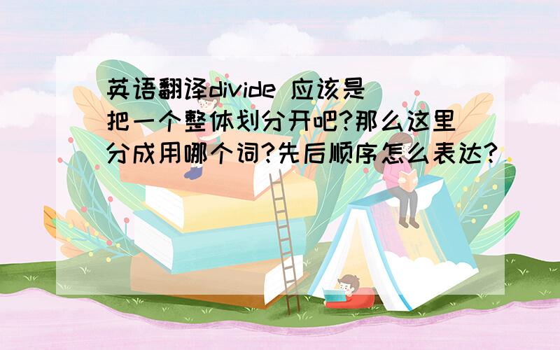 英语翻译divide 应该是把一个整体划分开吧?那么这里分成用哪个词?先后顺序怎么表达?