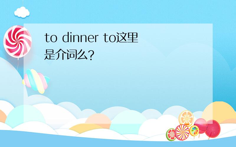 to dinner to这里是介词么?