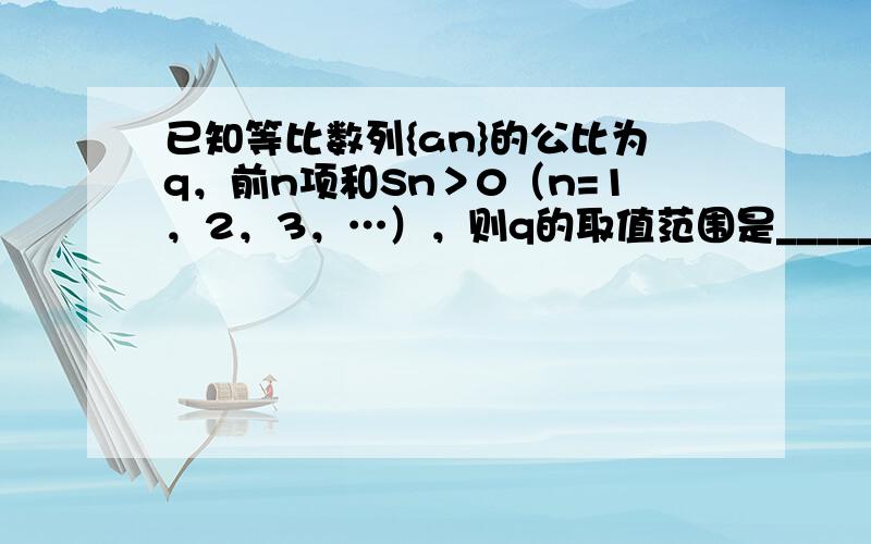 已知等比数列{an}的公比为q，前n项和Sn＞0（n=1，2，3，…），则q的取值范围是______．