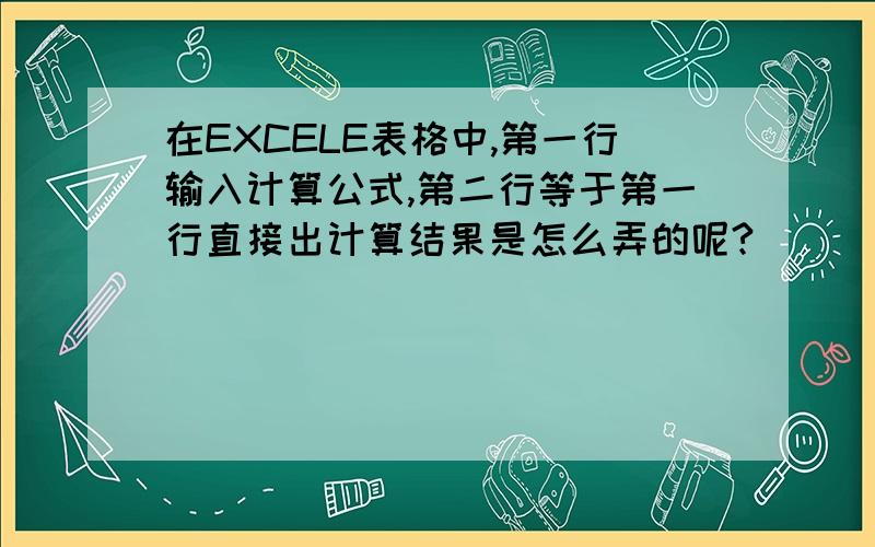 在EXCELE表格中,第一行输入计算公式,第二行等于第一行直接出计算结果是怎么弄的呢?