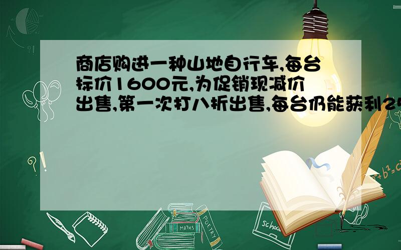 商店购进一种山地自行车,每台标价1600元,为促销现减价出售,第一次打八折出售,每台仍能获利25%