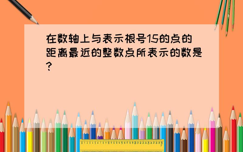 在数轴上与表示根号15的点的距离最近的整数点所表示的数是?