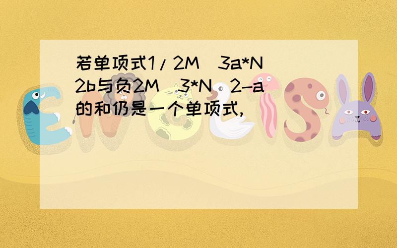 若单项式1/2M^3a*N^2b与负2M^3*N^2-a的和仍是一个单项式,