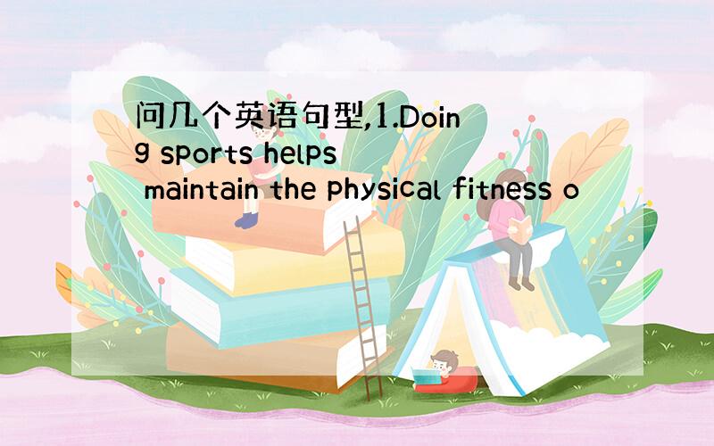 问几个英语句型,1.Doing sports helps maintain the physical fitness o