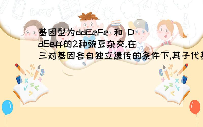 基因型为ddEeFe 和 DdEeff的2种豌豆杂交,在三对基因各自独立遗传的条件下,其子代基因型不同于2个亲本的