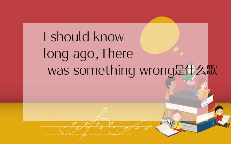 I should know long ago,There was something wrong是什么歌