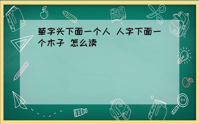 草字头下面一个人 人字下面一个木子 怎么读