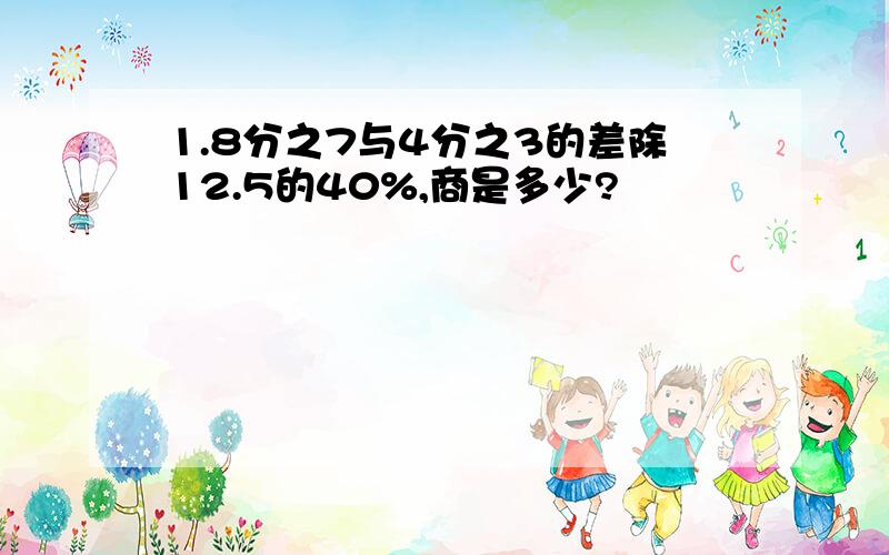 1.8分之7与4分之3的差除12.5的40%,商是多少?