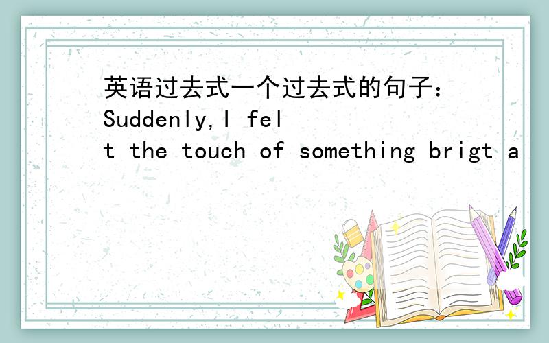 英语过去式一个过去式的句子：Suddenly,I felt the touch of something brigt a