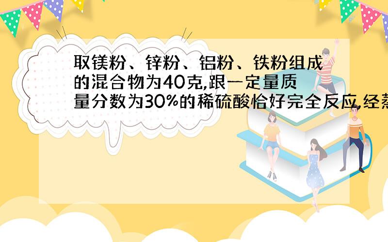 取镁粉、锌粉、铝粉、铁粉组成的混合物为40克,跟一定量质量分数为30%的稀硫酸恰好完全反应,经蒸干后得到