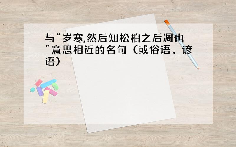 与“岁寒,然后知松柏之后凋也”意思相近的名句（或俗语、谚语）