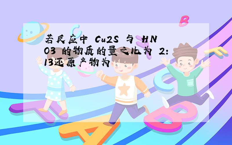 若反应中 Cu2S 与 HNO3 的物质的量之比为 2:13还原产物为