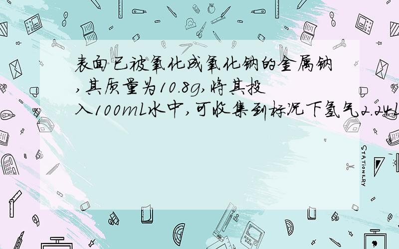 表面已被氧化成氧化钠的金属钠,其质量为10.8g,将其投入100mL水中,可收集到标况下氢气2.24L,那么原来被氧化的