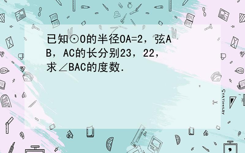 已知⊙O的半径OA=2，弦AB，AC的长分别23，22，求∠BAC的度数．